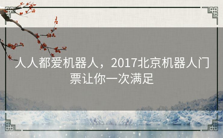 人人都爱机器人，2017北京机器人门票让你一次满足