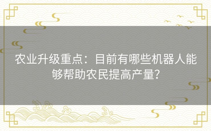 农业升级重点:目前有哪些机器人能够帮助农民提高产量? 农业升级重点:目前有哪些机器人能够帮助农民提高产量?