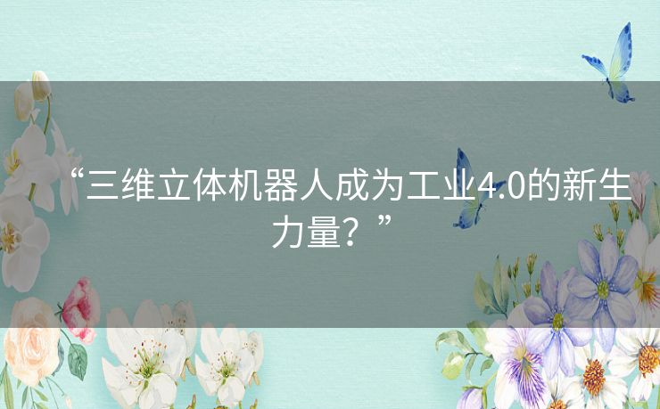“三维立体机器人成为工业4.0的新生力量?” “三维立体机器人成为工业4.0的新生力量?”
