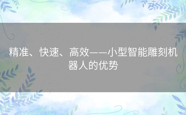 精准、快速、高效——小型智能雕刻机器人的优势 精准、快速、高效——小型智能雕刻机器人的优势