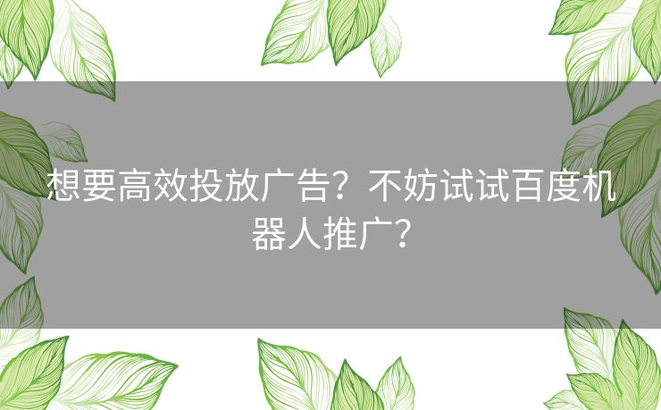 想要高效投放广告?不妨试试百度机器人推广? 想要高效投放广告?不妨试试百度机器人推广?