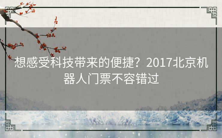 想感受科技带来的便捷?2017北京机器人门票不容错过 想感受科技带来的便捷?2017北京机器人门票不容错过