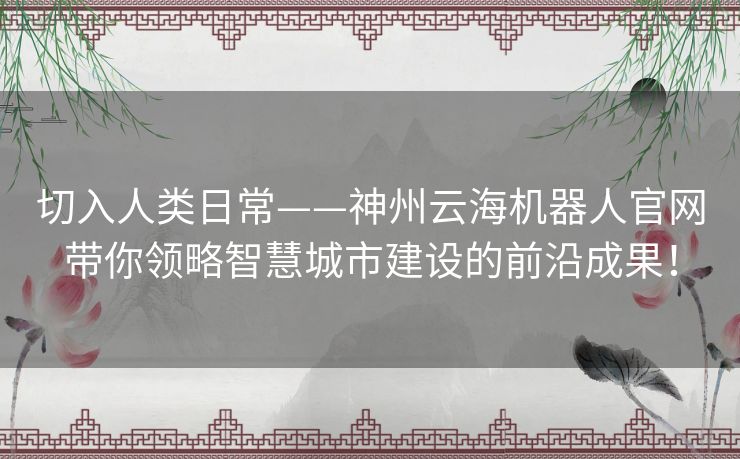 切入人类日常——神州云海机器人官网带你领略智慧城市建设的前沿成果! 切入人类日常——神州云海机器人官网带你领略智慧城市建设的前沿成果!