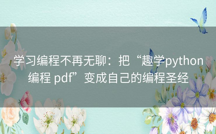 学习编程不再无聊:把“趣学python编程 pdf”变成自己的编程圣经 学习编程不再无聊:把“趣学python编程 pdf”变成自己的编程圣经