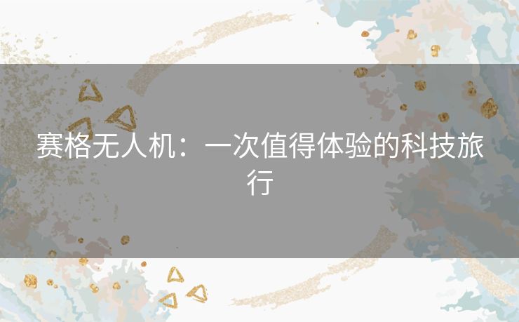 赛格无人机:一次值得体验的科技旅行 赛格无人机:一次值得体验的科技旅行