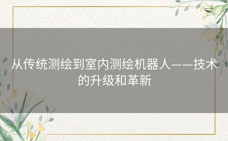 从传统测绘到室内测绘机器人——技术的升级和革新 从传统测绘到室内测绘机器人——技术的升级和革新