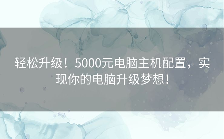 轻松升级！5000元电脑主机配置，实现你的电脑升级梦想！