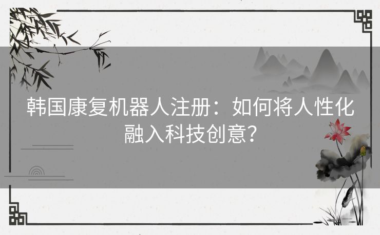 韩国康复机器人注册：如何将人性化融入科技创意？