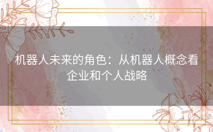机器人未来的角色：从机器人概念看企业和个人战略
