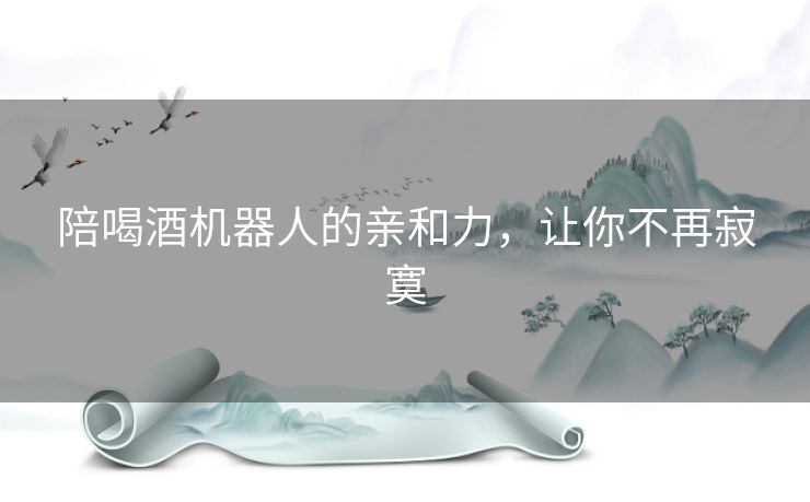 陪喝酒机器人的亲和力，让你不再寂寞