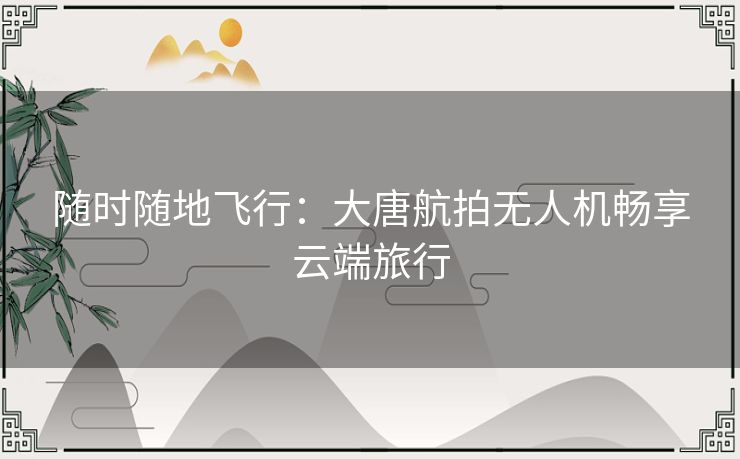 随时随地飞行：大唐航拍无人机畅享云端旅行