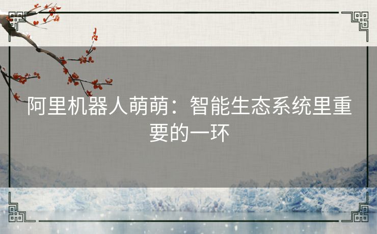 阿里机器人萌萌：智能生态系统里重要的一环