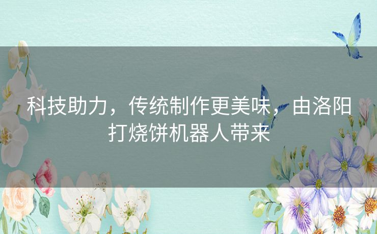 科技助力，传统制作更美味，由洛阳打烧饼机器人带来