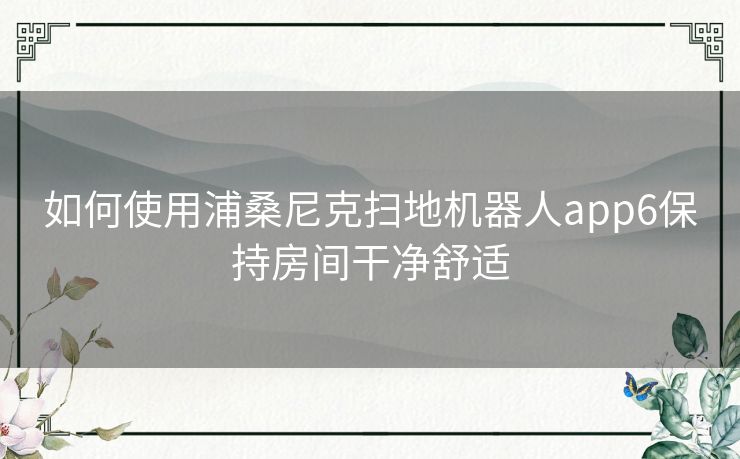 如何使用浦桑尼克扫地机器人app6保持房间干净舒适 如何使用浦桑尼克扫地机器人app6保持房间干净舒适