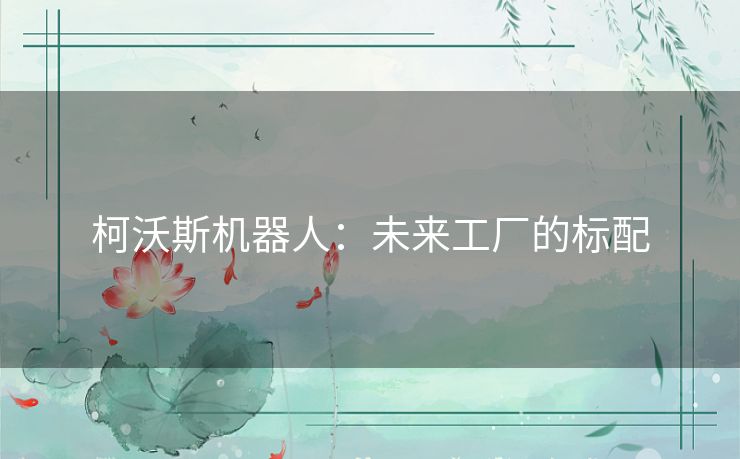 柯沃斯机器人:未来工厂的标配 柯沃斯机器人:未来工厂的标配