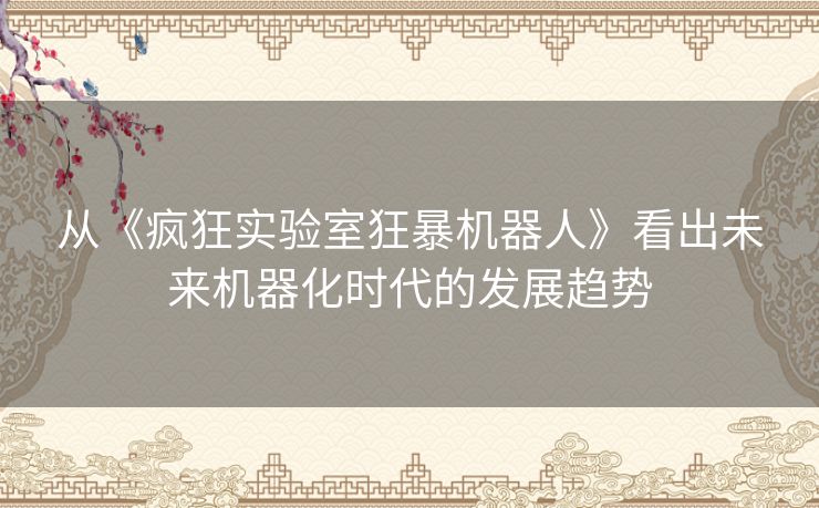 从《疯狂实验室狂暴机器人》看出未来机器化时代的发展趋势 从《疯狂实验室狂暴机器人》看出未来机器化时代的发展趋势