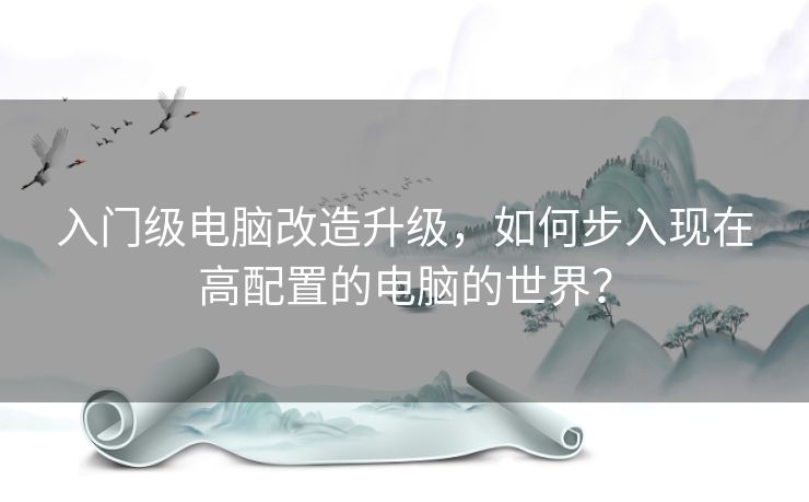 入门级电脑改造升级，如何步入现在高配置的电脑的世界？