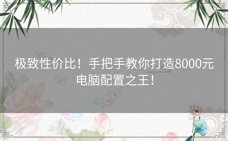 极致性价比!手把手教你打造8000元电脑配置之王! 极致性价比!手把手教你打造8000元电脑配置之王!