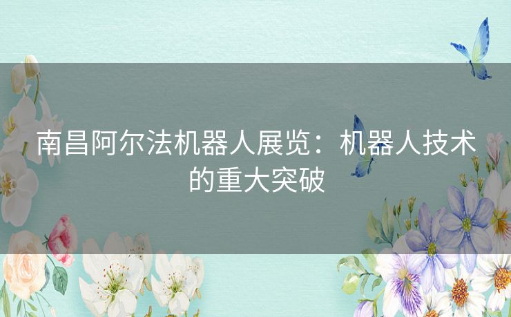 南昌阿尔法机器人展览：机器人技术的重大突破