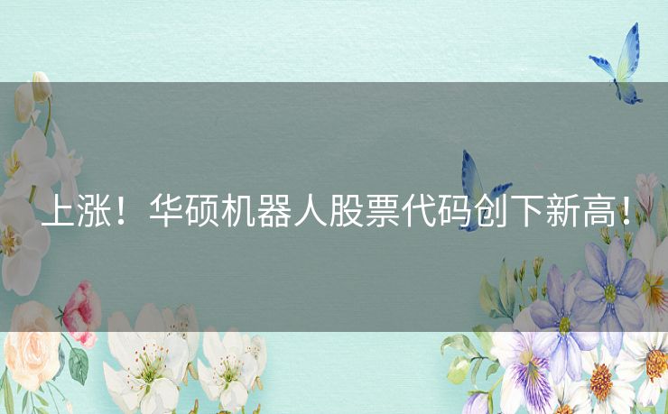 上涨!华硕机器人股票代码创下新高! 上涨!华硕机器人股票代码创下新高!
