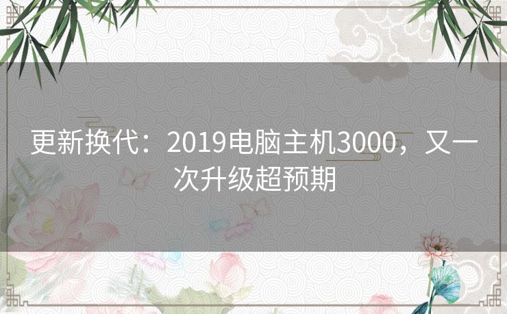 更新换代：2019电脑主机3000，又一次升级超预期