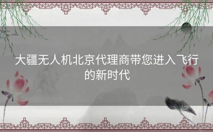 大疆无人机北京代理商带您进入飞行的新时代 大疆无人机北京代理商带您进入飞行的新时代