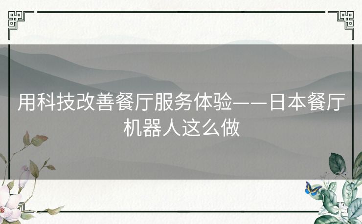 用科技改善餐厅服务体验——日本餐厅机器人这么做 用科技改善餐厅服务体验——日本餐厅机器人这么做