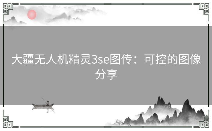 大疆无人机精灵3se图传:可控的图像分享 大疆无人机精灵3se图传:可控的图像分享