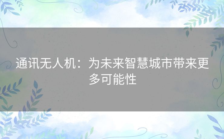 通讯无人机:为未来智慧城市带来更多可能性 通讯无人机:为未来智慧城市带来更多可能性