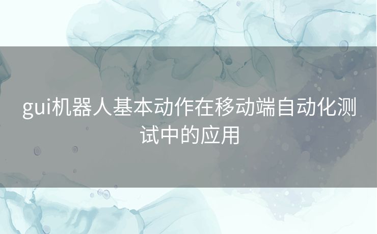 gui机器人基本动作在移动端自动化测试中的应用