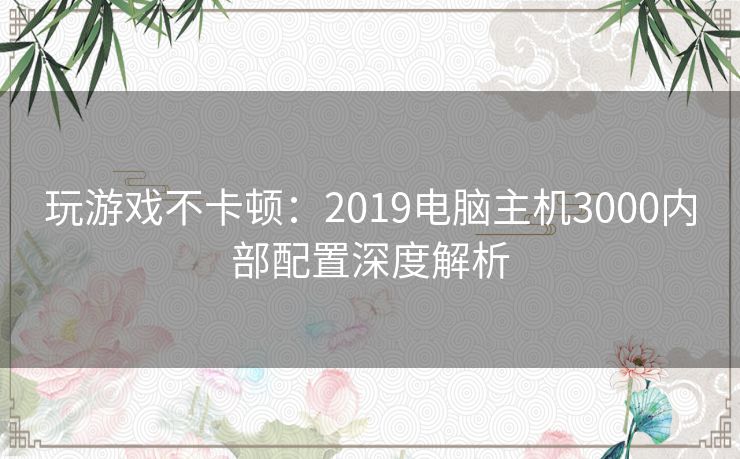 玩游戏不卡顿：2019电脑主机3000内部配置深度解析