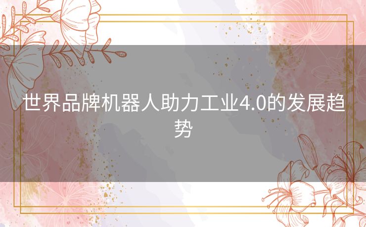 世界品牌机器人助力工业4.0的发展趋势