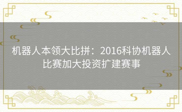 机器人本领大比拼：2016科协机器人比赛加大投资扩建赛事