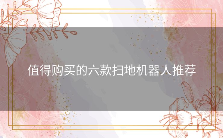 值得购买的六款扫地机器人推荐