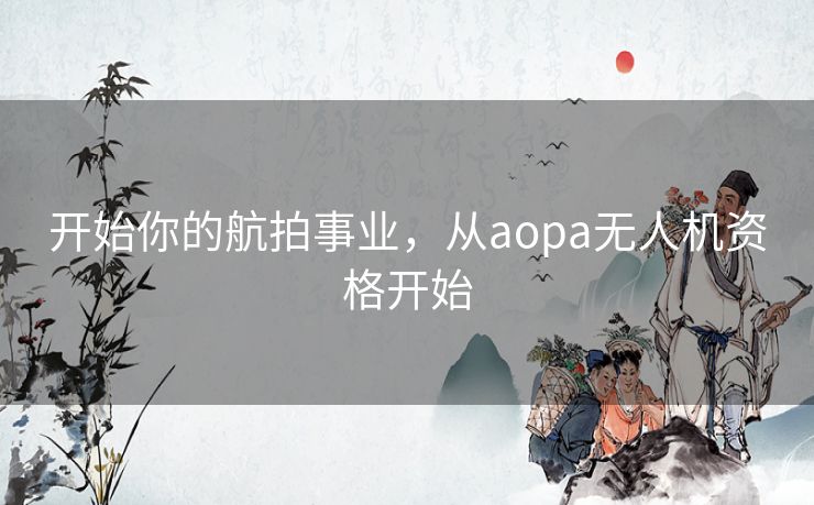 开始你的航拍事业，从aopa无人机资格开始