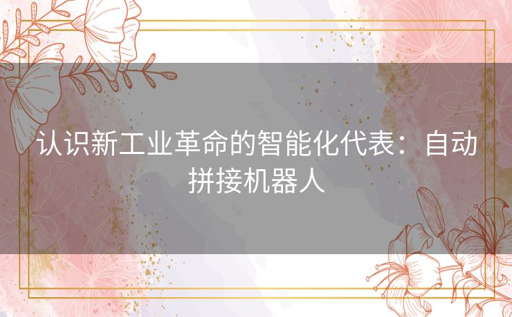 认识新工业革命的智能化代表:自动拼接机器人 认识新工业革命的智能化代表:自动拼接机器人