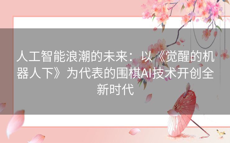 人工智能浪潮的未来：以《觉醒的机器人下》为代表的围棋AI技术开创全新时代