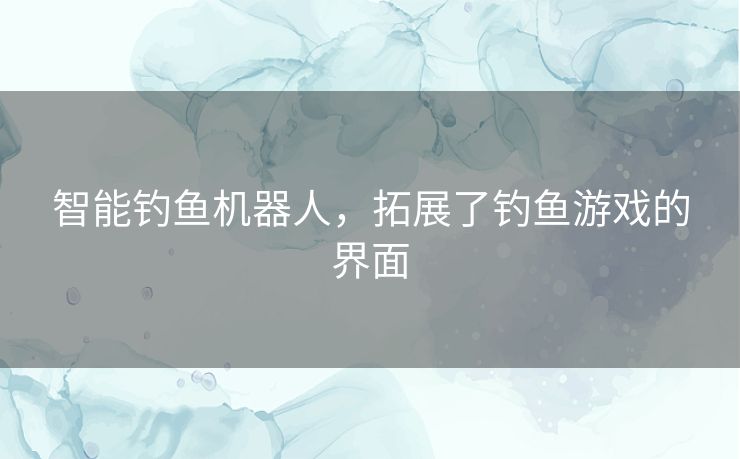 智能钓鱼机器人，拓展了钓鱼游戏的界面