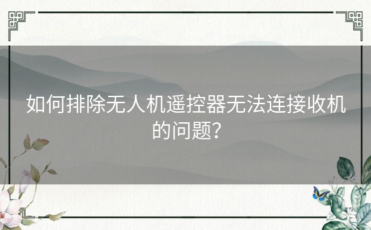 如何排除无人机遥控器无法连接收机的问题? 如何排除无人机遥控器无法连接收机的问题?