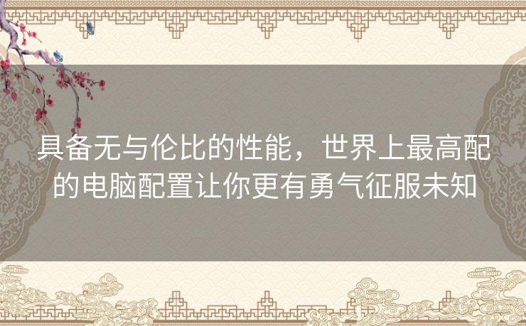 具备无与伦比的性能，世界上最高配的电脑配置让你更有勇气征服未知