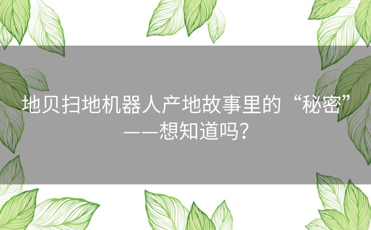 地贝扫地机器人产地故事里的“秘密”——想知道吗？