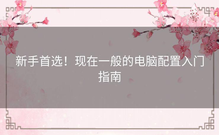 新手首选！现在一般的电脑配置入门指南