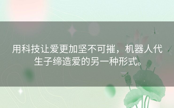 用科技让爱更加坚不可摧，机器人代生子缔造爱的另一种形式。