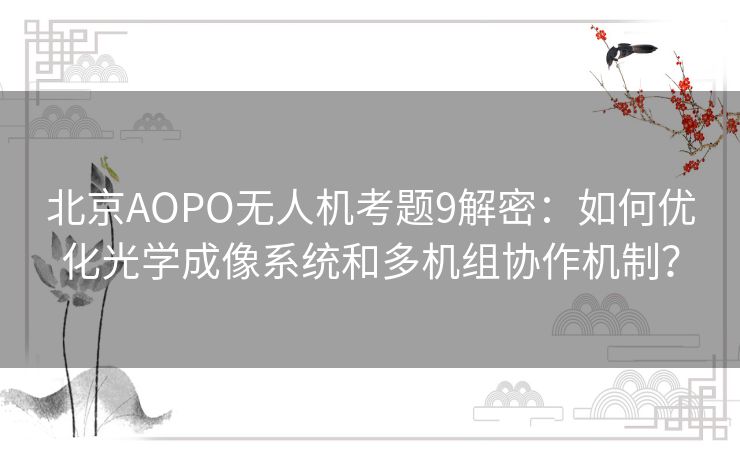 北京AOPO无人机考题9解密:如何优化光学成像系统和多机组协作机制? 北京AOPO无人机考题9解密:如何优化光学成像系统和多机组协作机制?