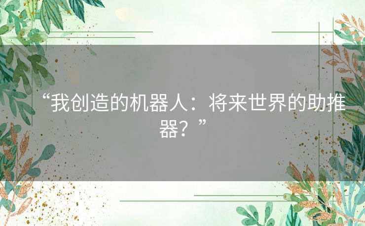 “我创造的机器人:将来世界的助推器?” “我创造的机器人:将来世界的助推器?”