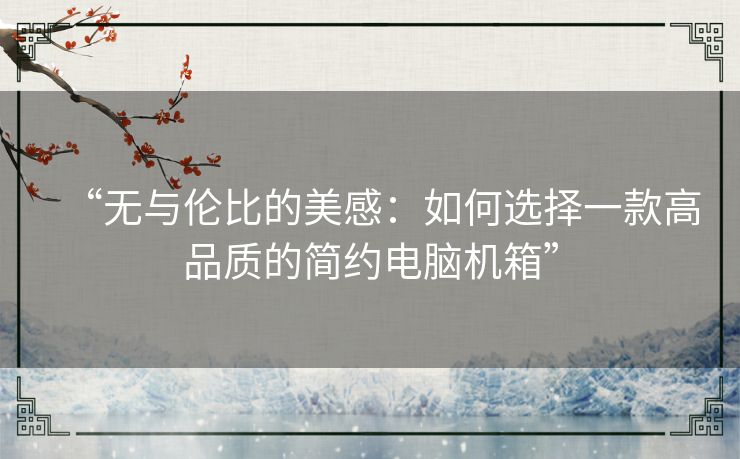 “无与伦比的美感：如何选择一款高品质的简约电脑机箱”