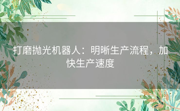 打磨抛光机器人:明晰生产流程,加快生产速度 打磨抛光机器人:明晰生产流程,加快生产速度