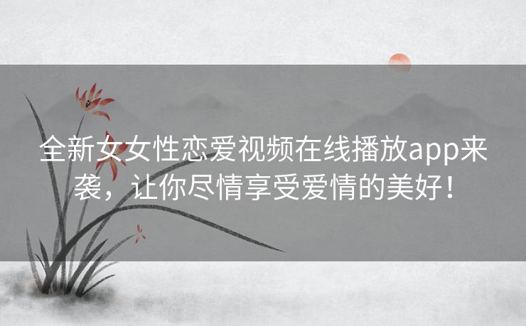 全新女女性恋爱视频在线播放app来袭,让你尽情享受爱情的美好! 全新女女性恋爱视频在线播放app来袭,让你尽情享受爱情的美好!