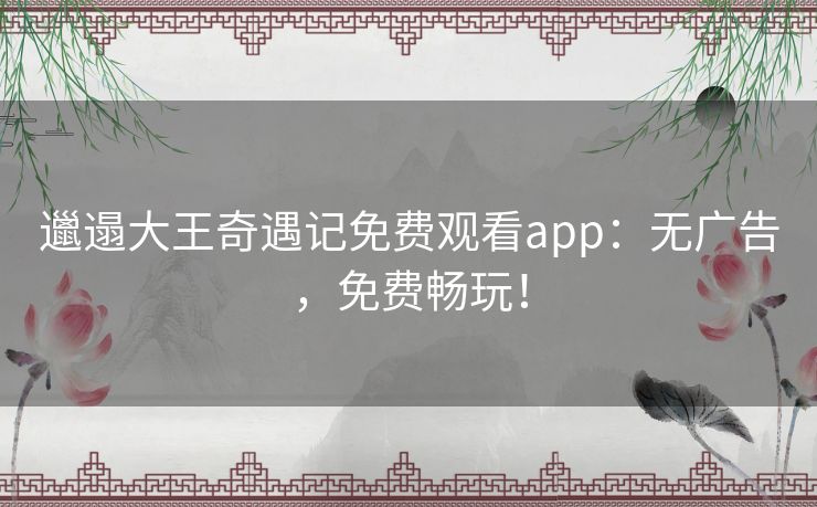 邋遢大王奇遇记免费观看app:无广告,免费畅玩! 邋遢大王奇遇记免费观看app:无广告,免费畅玩!