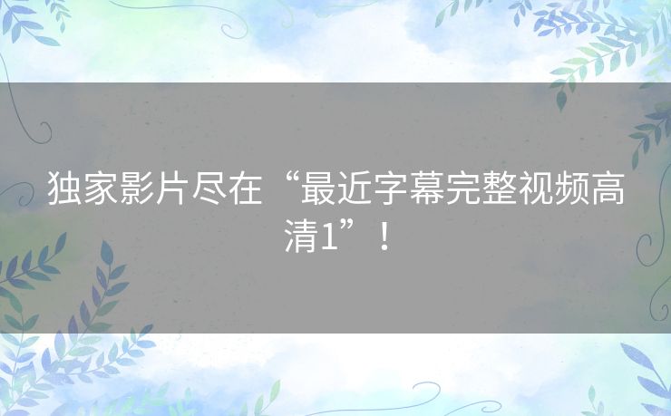 独家影片尽在“最近字幕完整视频高清1”! 独家影片尽在“最近字幕完整视频高清1”!